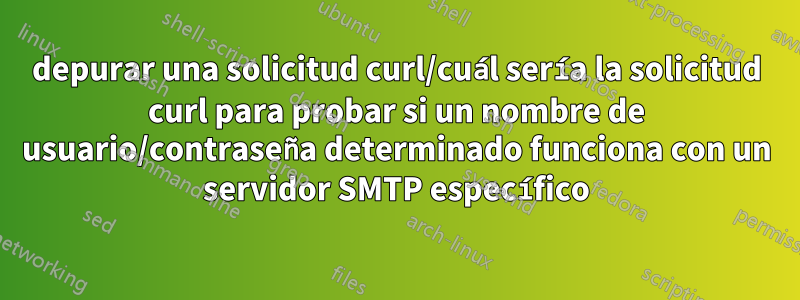 depurar una solicitud curl/cuál sería la solicitud curl para probar si un nombre de usuario/contraseña determinado funciona con un servidor SMTP específico