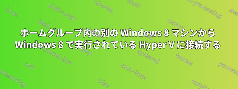 ホームグループ内の別の Windows 8 マシンから Windows 8 で実行されている Hyper V に接続する