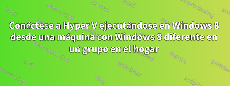 Conéctese a Hyper V ejecutándose en Windows 8 desde una máquina con Windows 8 diferente en un grupo en el hogar