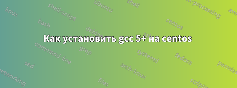 Как установить gcc 5+ на centos