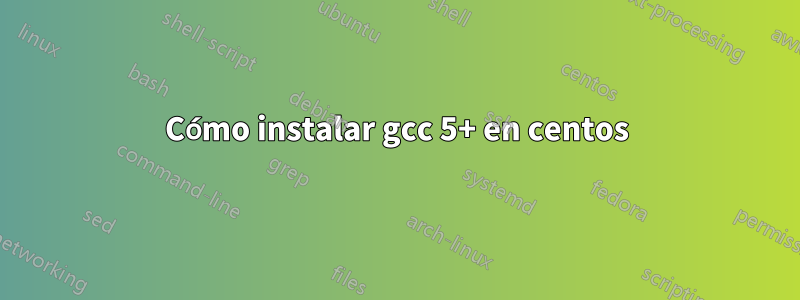 Cómo instalar gcc 5+ en centos