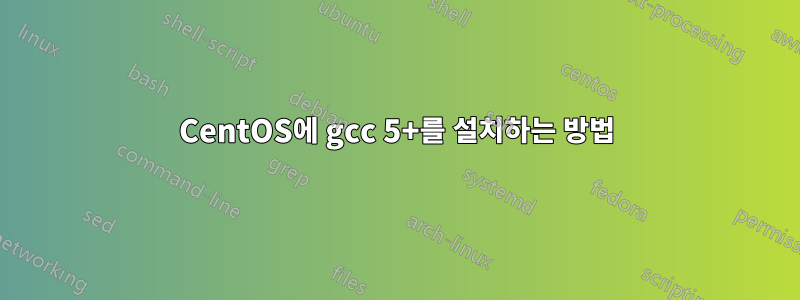 CentOS에 gcc 5+를 설치하는 방법