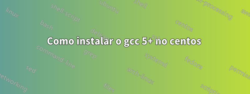 Como instalar o gcc 5+ no centos