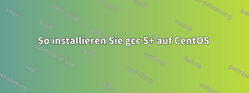 So installieren Sie gcc 5+ auf CentOS