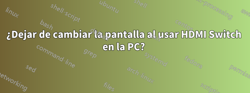 ¿Dejar de cambiar la pantalla al usar HDMI Switch en la PC?