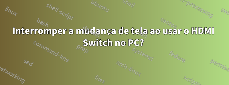 Interromper a mudança de tela ao usar o HDMI Switch no PC?