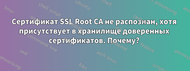 Сертификат SSL Root CA не распознан, хотя присутствует в хранилище доверенных сертификатов. Почему?