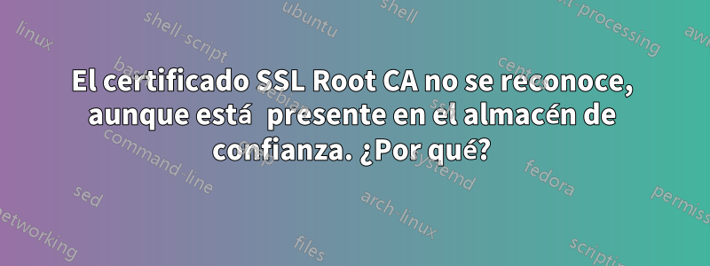 El certificado SSL Root CA no se reconoce, aunque está presente en el almacén de confianza. ¿Por qué?