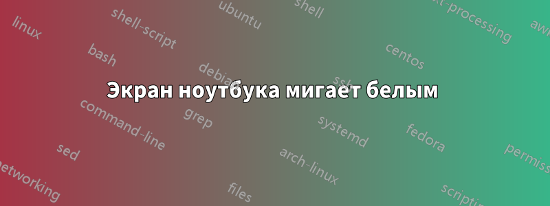 Экран ноутбука мигает белым