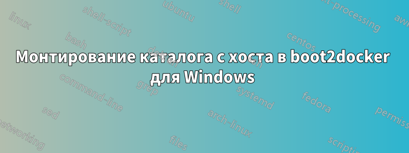 Монтирование каталога с хоста в boot2docker для Windows