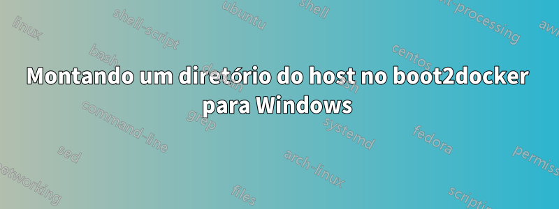 Montando um diretório do host no boot2docker para Windows