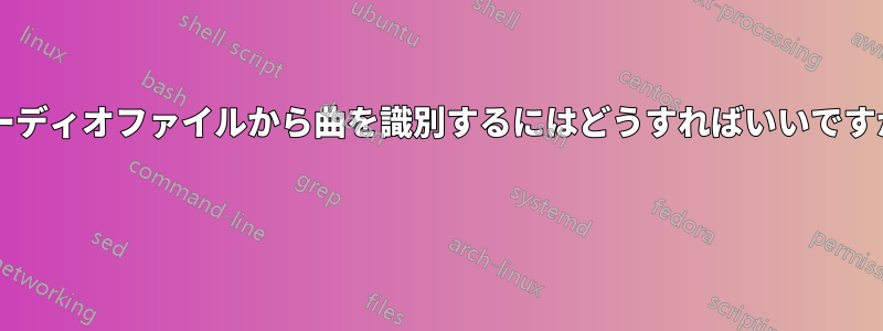 オーディオファイルから曲を識別するにはどうすればいいですか? 