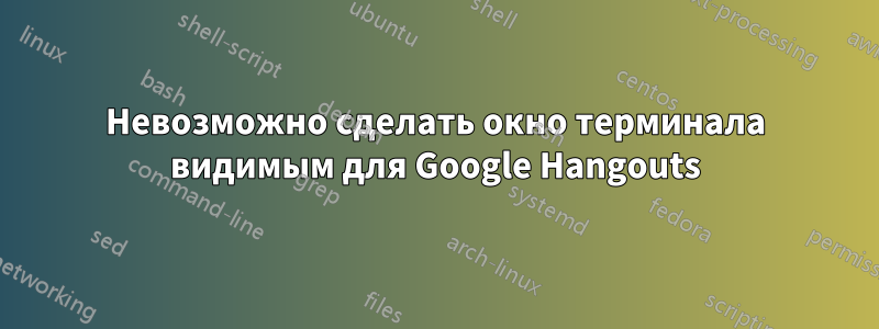 Невозможно сделать окно терминала видимым для Google Hangouts