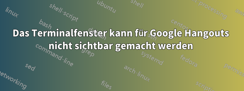 Das Terminalfenster kann für Google Hangouts nicht sichtbar gemacht werden