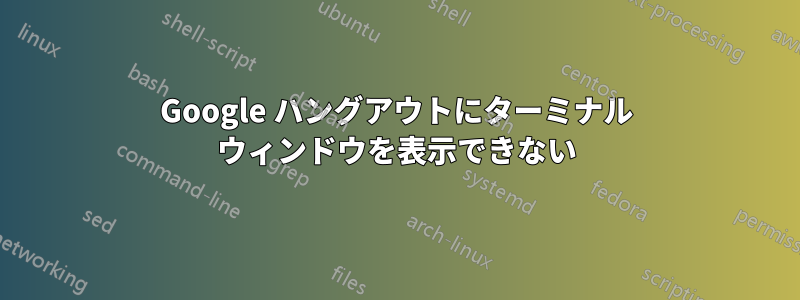 Google ハングアウトにターミナル ウィンドウを表示できない