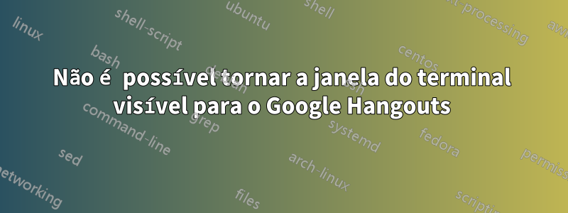 Não é possível tornar a janela do terminal visível para o Google Hangouts