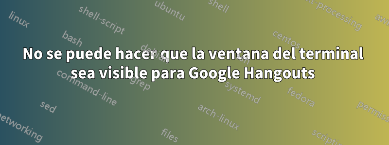 No se puede hacer que la ventana del terminal sea visible para Google Hangouts