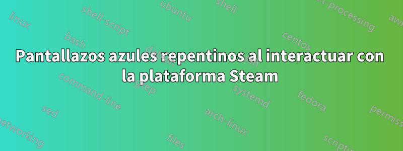 Pantallazos azules repentinos al interactuar con la plataforma Steam