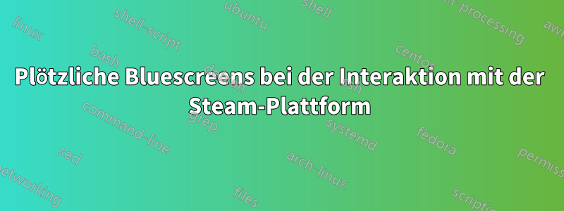 Plötzliche Bluescreens bei der Interaktion mit der Steam-Plattform