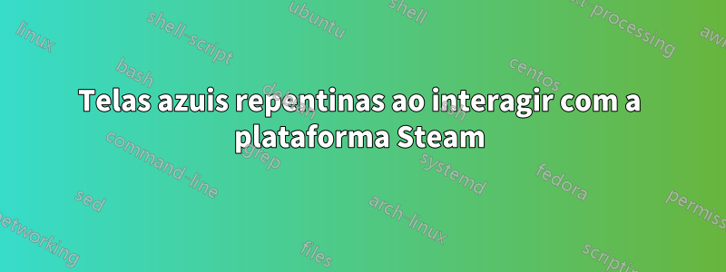 Telas azuis repentinas ao interagir com a plataforma Steam