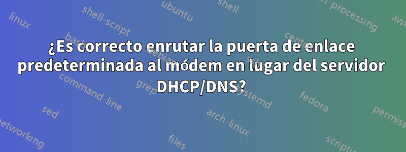 ¿Es correcto enrutar la puerta de enlace predeterminada al módem en lugar del servidor DHCP/DNS?