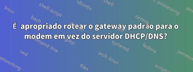 É apropriado rotear o gateway padrão para o modem em vez do servidor DHCP/DNS?