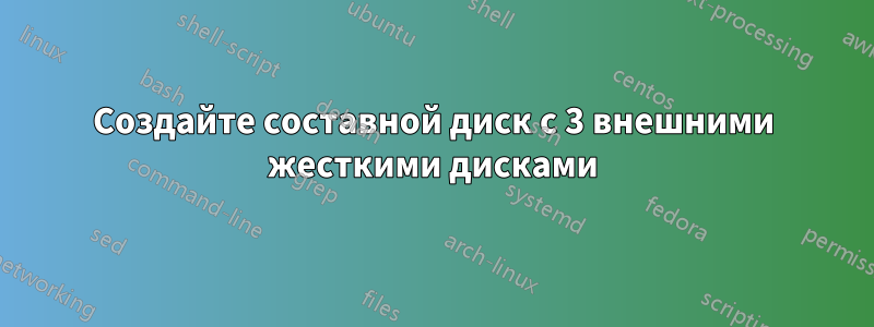 Создайте составной диск с 3 внешними жесткими дисками