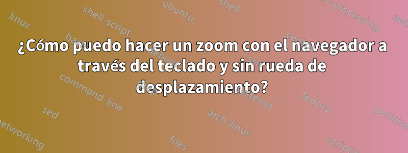 ¿Cómo puedo hacer un zoom con el navegador a través del teclado y sin rueda de desplazamiento?