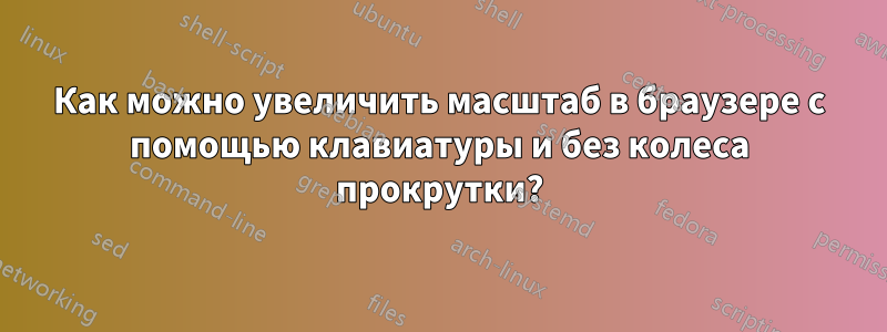 Как можно увеличить масштаб в браузере с помощью клавиатуры и без колеса прокрутки?