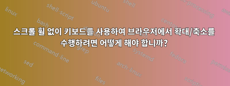 스크롤 휠 없이 키보드를 사용하여 브라우저에서 확대/축소를 수행하려면 어떻게 해야 합니까?