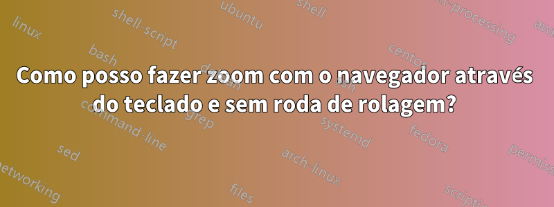 Como posso fazer zoom com o navegador através do teclado e sem roda de rolagem?