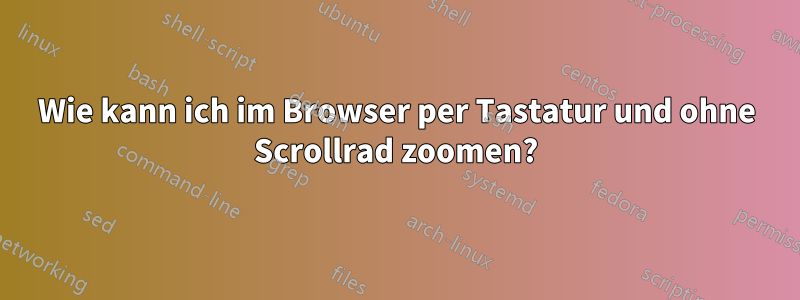 Wie kann ich im Browser per Tastatur und ohne Scrollrad zoomen?