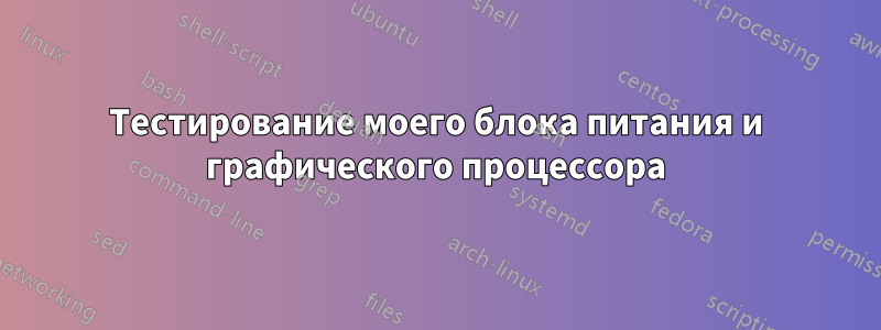 Тестирование моего блока питания и графического процессора