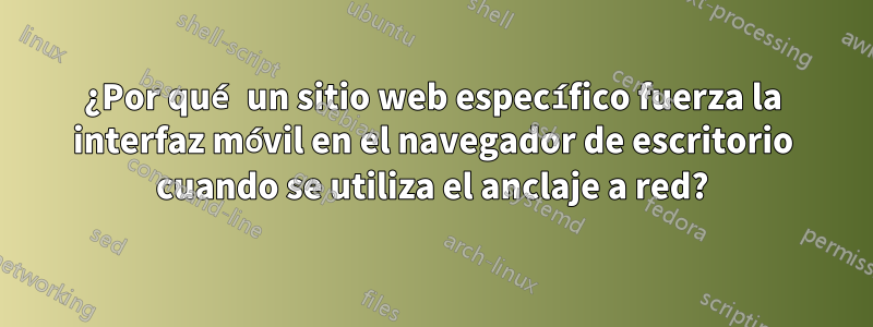 ¿Por qué un sitio web específico fuerza la interfaz móvil en el navegador de escritorio cuando se utiliza el anclaje a red?