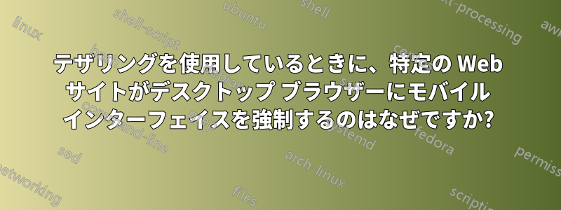 テザリングを使用しているときに、特定の Web サイトがデスクトップ ブラウザーにモバイル インターフェイスを強制するのはなぜですか?