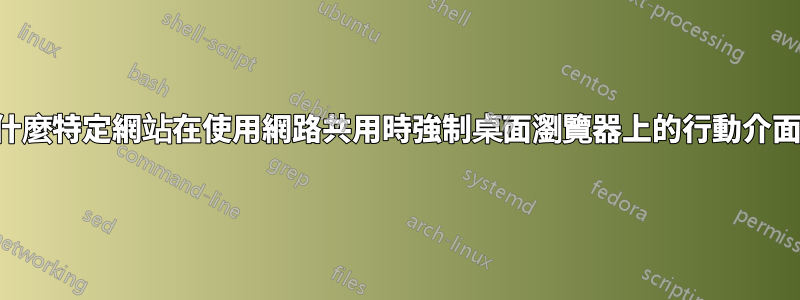 為什麼特定網站在使用網路共用時強制桌面瀏覽器上的行動介面？