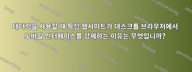 테더링을 사용할 때 특정 웹사이트가 데스크톱 브라우저에서 모바일 인터페이스를 강제하는 이유는 무엇입니까?