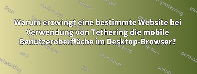 Warum erzwingt eine bestimmte Website bei Verwendung von Tethering die mobile Benutzeroberfläche im Desktop-Browser?