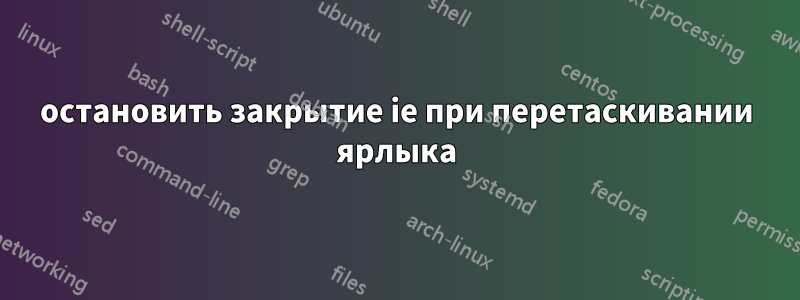 остановить закрытие ie при перетаскивании ярлыка