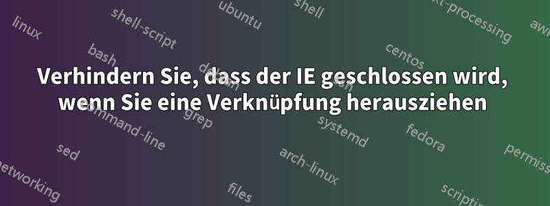 Verhindern Sie, dass der IE geschlossen wird, wenn Sie eine Verknüpfung herausziehen