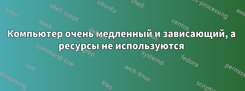 Компьютер очень медленный и зависающий, а ресурсы не используются