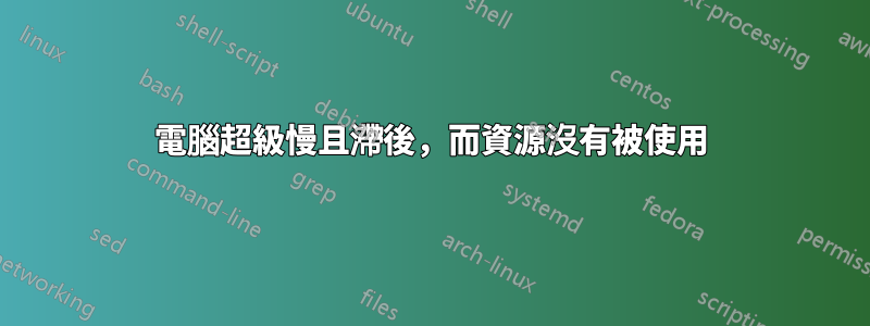 電腦超級慢且滯後，而資源沒有被使用