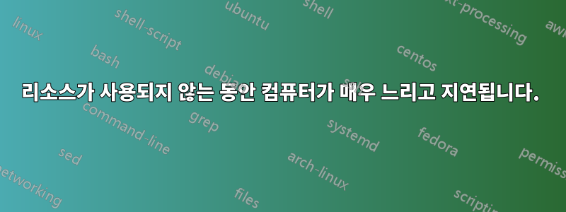 리소스가 사용되지 않는 동안 컴퓨터가 매우 느리고 지연됩니다.