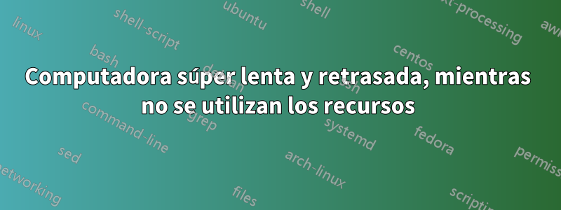 Computadora súper lenta y retrasada, mientras no se utilizan los recursos