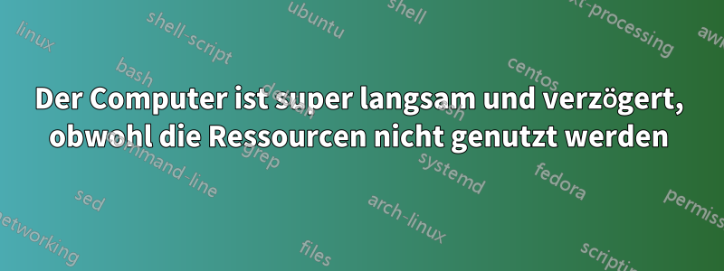 Der Computer ist super langsam und verzögert, obwohl die Ressourcen nicht genutzt werden