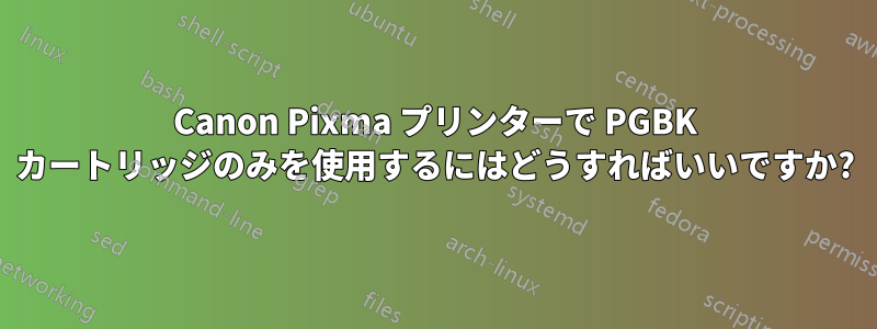 Canon Pixma プリンターで PGBK カートリッジのみを使用するにはどうすればいいですか?