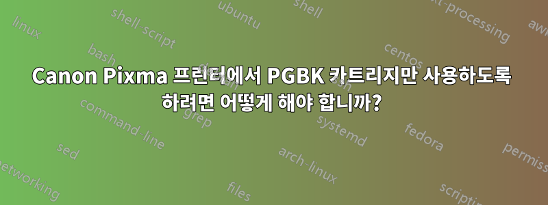 Canon Pixma 프린터에서 PGBK 카트리지만 사용하도록 하려면 어떻게 해야 합니까?