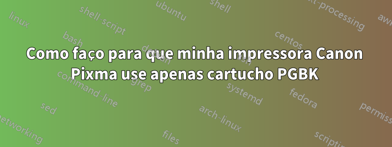 Como faço para que minha impressora Canon Pixma use apenas cartucho PGBK