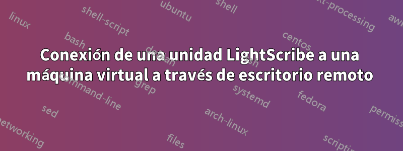 Conexión de una unidad LightScribe a una máquina virtual a través de escritorio remoto