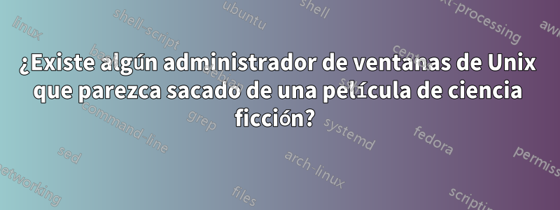 ¿Existe algún administrador de ventanas de Unix que parezca sacado de una película de ciencia ficción? 